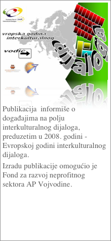 ￼


Publikacija  informiše o događajima na polju interkulturalnog dijaloga, preduzetim u 2008. godini - Evropskoj godini interkulturalnog dijaloga.  
Izradu publikacije omogućio je Fond za razvoj neprofitnog sektora AP Vojvodine.