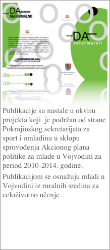 ￼ 


Publikacije su nastale u okviru projekta koji  je podržan od strane Pokrajinskog sekretarijata za sport i omladinu u sklopu sprovođenja Akcionog plana politike za mlade u Vojvodini za period 2010-2014. godine. 
Publikacijom se osnažuju mladi u Vojvodini iz ruralnih sredina za celoživotno učenje.

