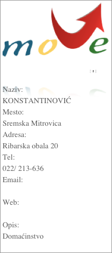 ￼

Naziv:KONSTANTINOVIĆMesto:Sremska MitrovicaAdresa:Ribarska obala 20Tel:022/ 213-636Email: Web: Opis:Domaćinstvo
